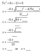 line 1: 5x squared + 8x - 11 = 0

line 2: x = fraction; numerator: -8 +- square root((blank) squared - 4(5)(blank)), denominator: 2(blank)

line 3: x = fraction; numerator: -8 +- square root (64 + blank), denominator: blank

line 4: x = fraction; numerator: -8 +- square root (blank), denominator: blank

line 5: x equals approximately fraction; numerator: -8 +- blank, denominator: 10

line 6: x equals approximately blank or x equals approximately blank