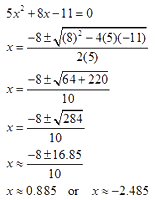 line 1: 5x squared + 8x - 11 = 0 line 2: x = fraction; numerator: -8 +- square root((8) squared - 4(5)(-11)), denominator: 2(5) line 3: x = fraction; numerator: -8 +- square root (64 + 220), denominator: 10 line 4: x = fraction; numerator: -8 +- square root (284), denominator: 10 line 5: x equals approximately fraction; numerator: -8 +- 16.85, denominator: 10 line 6: x equals approximately 0.885 or x equals approximately -2.485