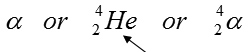 text: alpha or superscript 4, subscript 2 He or superscript 4, subscript 2 alpha